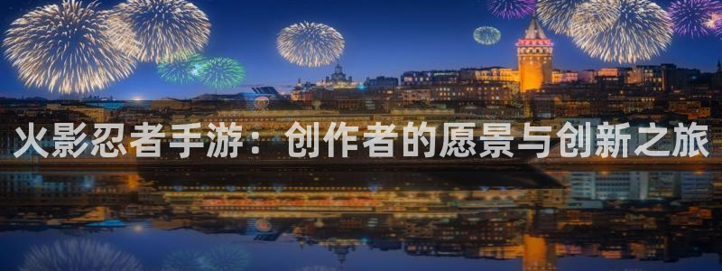 万赢娱乐平台：火影忍者手游：创作者的愿景与创新之旅