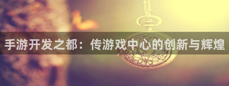 wy万赢娱乐：手游开发之都：传游戏中心的创新与辉煌
