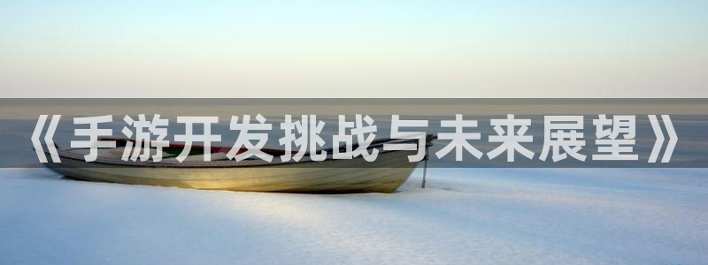 远赢娱乐是正规平台吗：《手游开发挑战与未来展望》