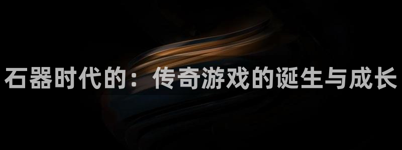 万赢娱乐官网网址：石器时代的：传奇游戏的诞生与成长